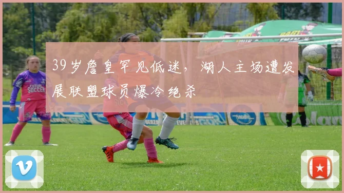 39岁詹皇罕见低迷，湖人主场遭发展联盟球员爆冷绝杀