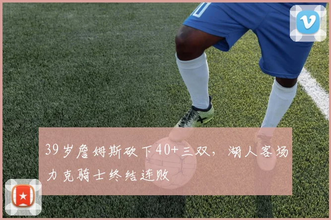 39岁詹姆斯砍下40+三双，湖人客场力克骑士终结连败